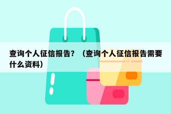 查询个人征信报告？（查询个人征信报告需要什么资料）