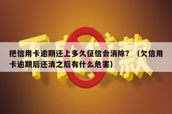 把信用卡逾期还上多久征信会消除？（欠信用卡逾期后还清之后有什么危害）