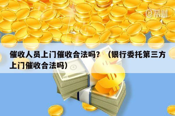 催收人员上门催收合法吗？（银行委托第三方上门催收合法吗）