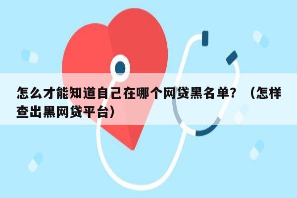 怎么才能知道自己在哪个网贷黑名单？（怎样查出黑网贷平台）