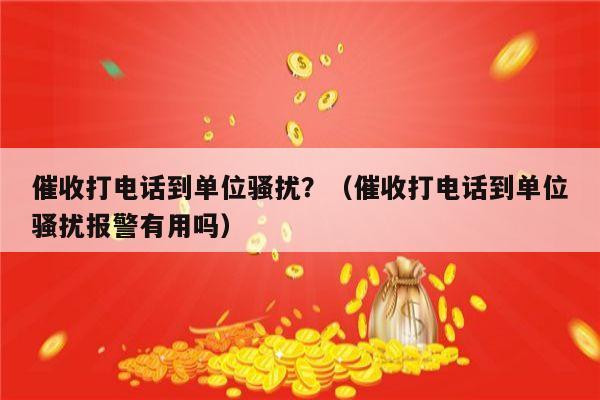 催收打电话到单位骚扰？（催收打电话到单位骚扰报警有用吗）