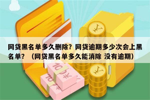 网贷黑名单多久删除？网贷逾期多少次会上黑名单？（网贷黑名单多久能消除 没有逾期）