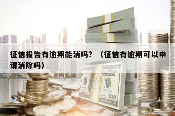 征信报告有逾期能消吗？（征信有逾期可以申请消除吗）