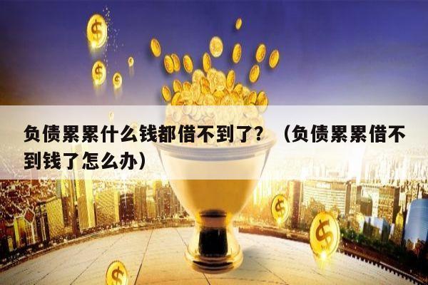 负债累累什么钱都借不到了？（负债累累借不到钱了怎么办）