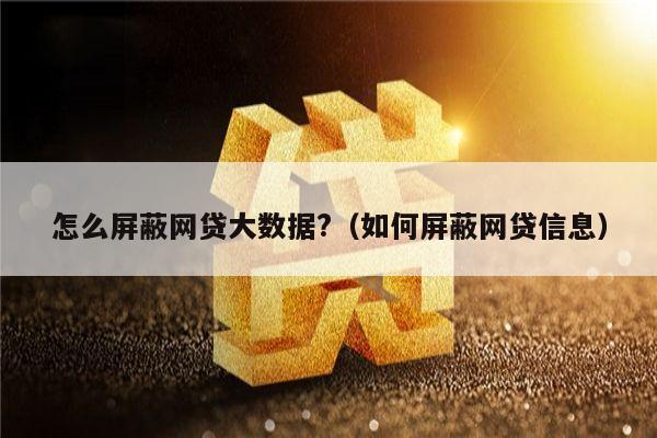 怎么屏蔽网贷大数据?（如何屏蔽网贷信息）