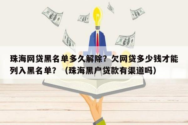 珠海网贷黑名单多久解除？欠网贷多少钱才能列入黑名单？（珠海黑户贷款有渠道吗）