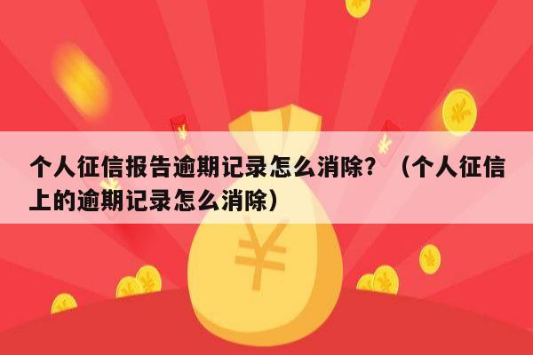 个人征信报告逾期记录怎么消除？（个人征信上的逾期记录怎么消除）