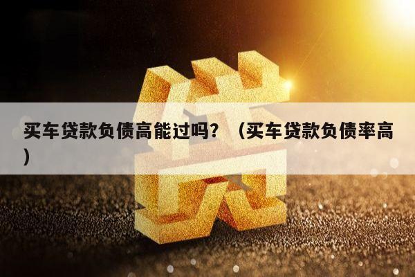 买车贷款负债高能过吗？（买车贷款负债率高）