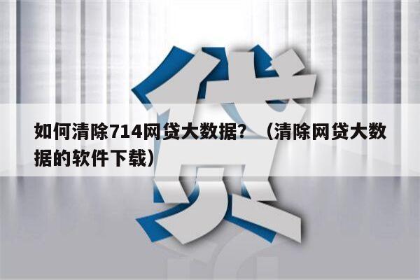 如何清除714网贷大数据？（清除网贷大数据的软件下载）