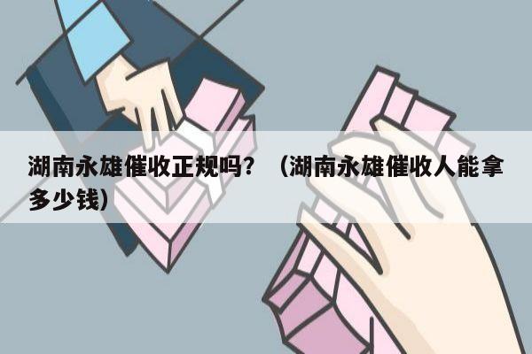 湖南永雄催收正规吗？（湖南永雄催收人能拿多少钱）