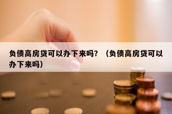 负债高房贷可以办下来吗？（负债高房贷可以办下来吗）