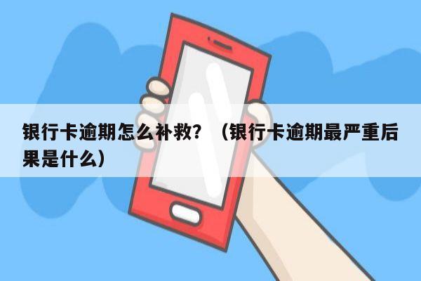 银行卡逾期怎么补救？（银行卡逾期最严重后果是什么）