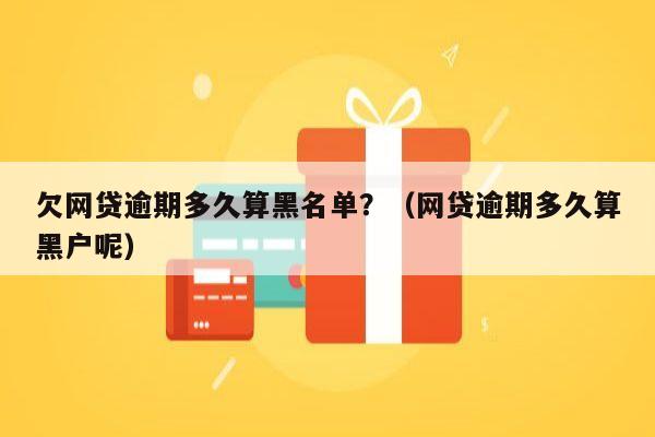 欠网贷逾期多久算黑名单？（网贷逾期多久算黑户呢）