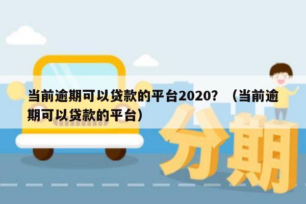 当前逾期可以贷款的平台2020？（当前逾期可以贷款的平台）