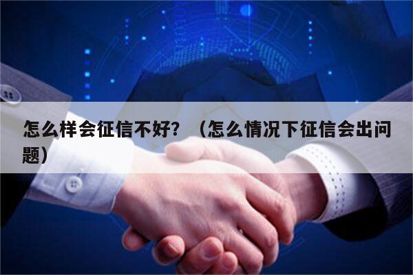 怎么样会征信不好？（怎么情况下征信会出问题）