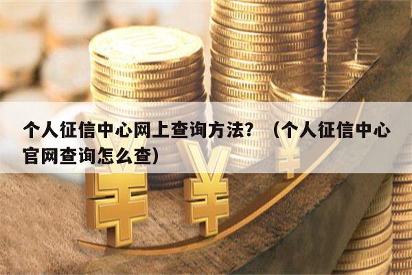 个人征信中心网上查询方法？（个人征信中心官网查询怎么查）