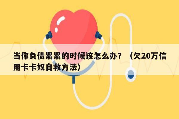 当你负债累累的时候该怎么办？（欠20万信用卡卡奴自救方法）