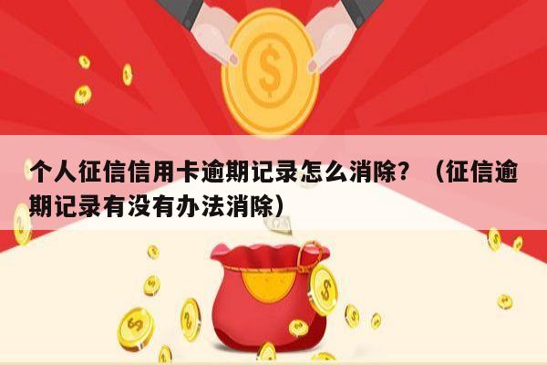 个人征信信用卡逾期记录怎么消除？（征信逾期记录有没有办法消除）