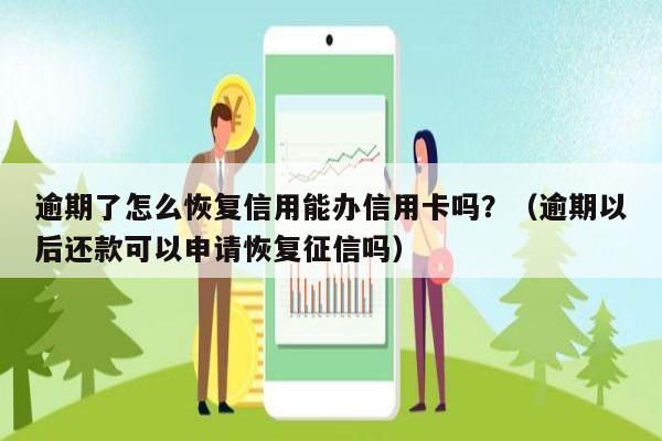 逾期了怎么恢复信用能办信用卡吗？（逾期以后还款可以申请恢复征信吗）