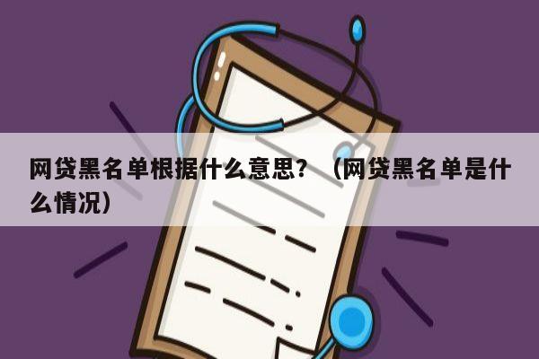 网贷黑名单根据什么意思？（网贷黑名单是什么情况）