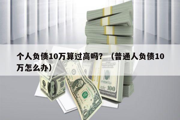 个人负债10万算过高吗？（普通人负债10万怎么办）