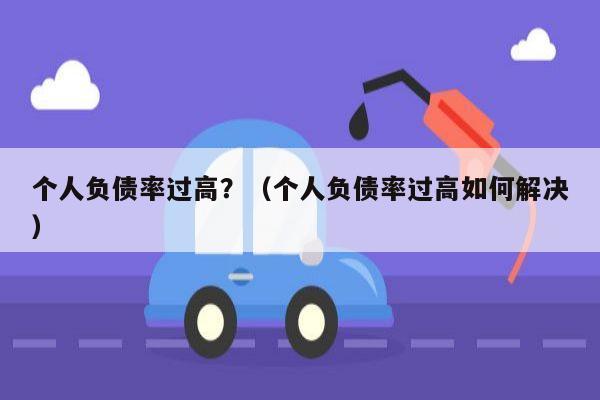 个人负债率过高？（个人负债率过高如何解决）