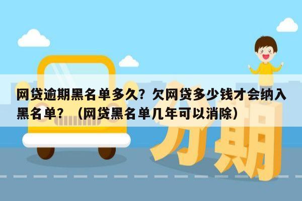 网贷逾期黑名单多久？欠网贷多少钱才会纳入黑名单？（网贷黑名单几年可以消除）