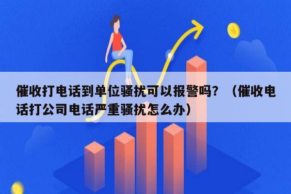 催收打电话到单位骚扰可以报警吗？（催收电话打公司电话严重骚扰怎么办）