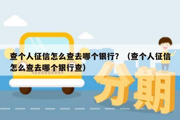 查个人征信怎么查去哪个银行？（查个人征信怎么查去哪个银行查）