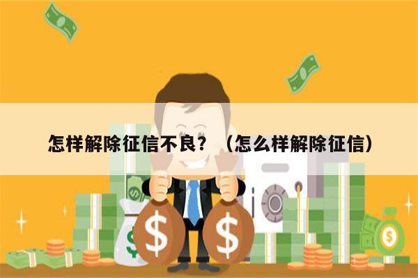 怎样解除征信不良？（怎么样解除征信）