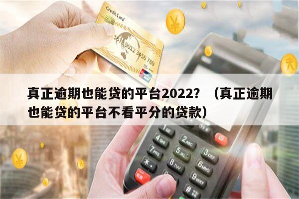 真正逾期也能贷的平台2022？（真正逾期也能贷的平台不看平分的贷款）