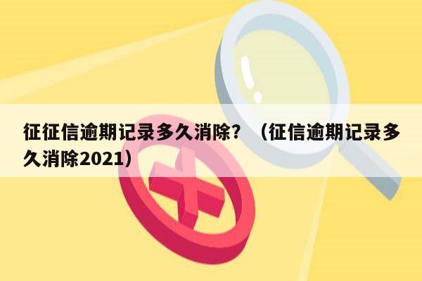 征征信逾期记录多久消除？（征信逾期记录多久消除2021）