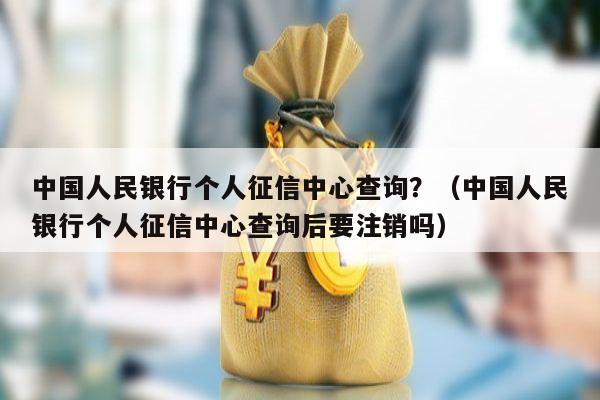 中国人民银行个人征信中心查询？（中国人民银行个人征信中心查询后要注销吗）