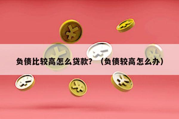 负债比较高怎么贷款？（负债较高怎么办）