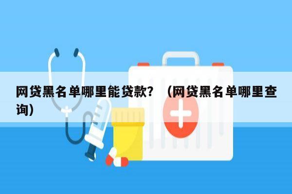 网贷黑名单哪里能贷款？（网贷黑名单哪里查询）