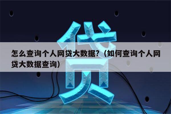 怎么查询个人网贷大数据?（如何查询个人网贷大数据查询）