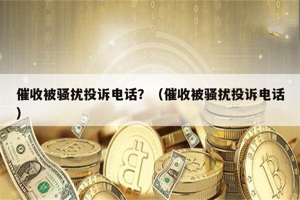 催收被骚扰投诉电话？（催收被骚扰投诉电话）