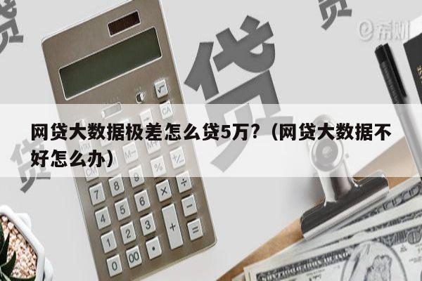 网贷大数据极差怎么贷5万?（网贷大数据不好怎么办）