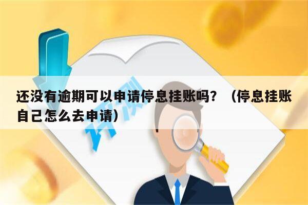 还没有逾期可以申请停息挂账吗？（停息挂账自己怎么去申请）