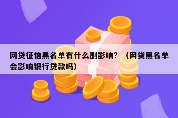 网贷征信黑名单有什么副影响？（网贷黑名单会影响银行贷款吗）