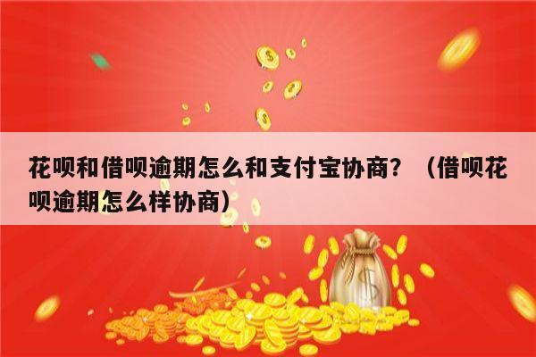 花呗和借呗逾期怎么和支付宝协商？（借呗花呗逾期怎么样协商）