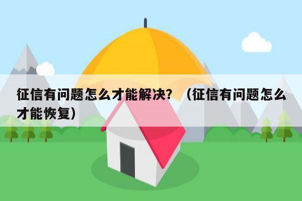 征信有问题怎么才能解决？（征信有问题怎么才能恢复）