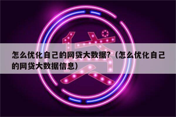 怎么优化自己的网贷大数据?（怎么优化自己的网贷大数据信息）