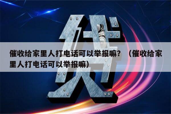 催收给家里人打电话可以举报嘛？（催收给家里人打电话可以举报嘛）