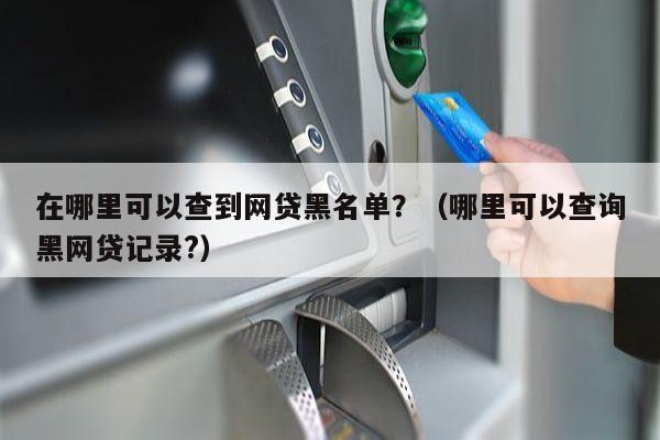 在哪里可以查到网贷黑名单？（哪里可以查询黑网贷记录?）