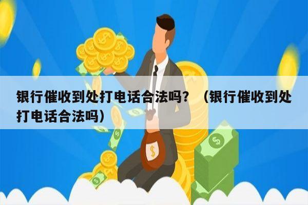 银行催收到处打电话合法吗？（银行催收到处打电话合法吗）