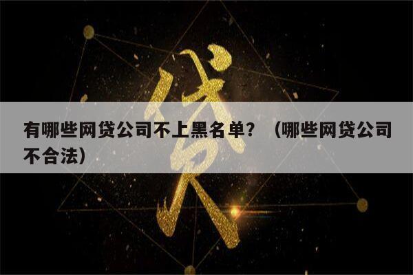 有哪些网贷公司不上黑名单？（哪些网贷公司不合法）