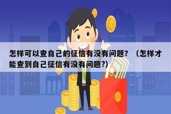 怎样可以查自己的征信有没有问题？（怎样才能查到自己征信有没有问题?）