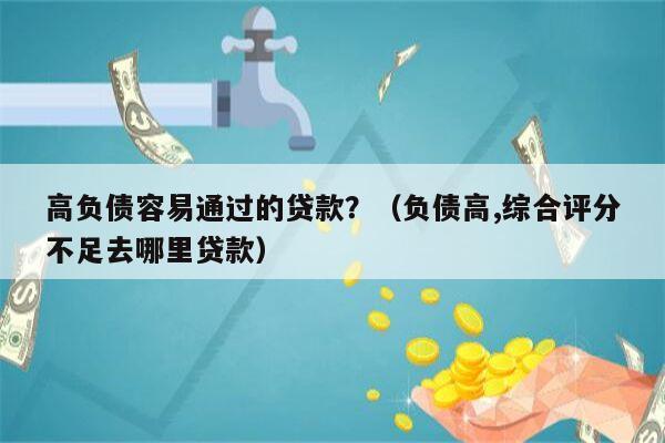 高负债容易通过的贷款？（负债高,综合评分不足去哪里贷款）