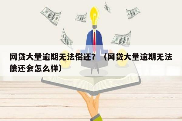 网贷大量逾期无法偿还？（网贷大量逾期无法偿还会怎么样）